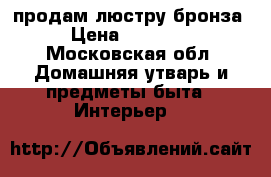 продам люстру бронза › Цена ­ 25 000 - Московская обл. Домашняя утварь и предметы быта » Интерьер   